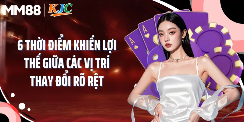 6 thời điểm khiến lợi thế giữa các vị trí thay đổi rõ rệt