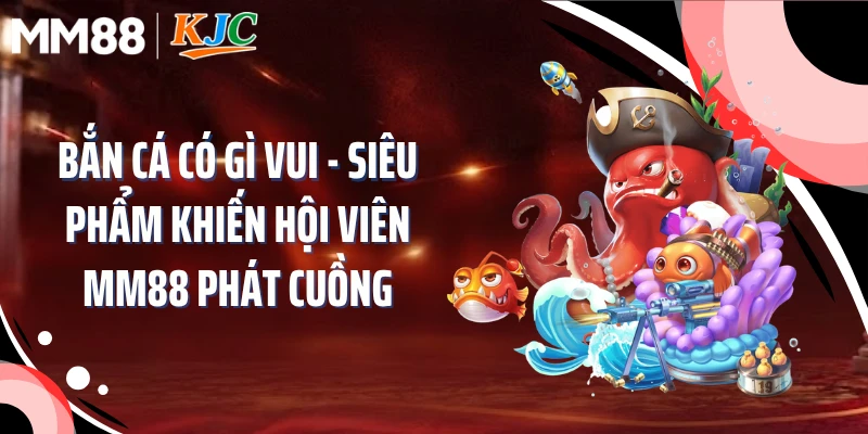 Bắn Cá Có Gì Vui - Siêu Phẩm Khiến Hội Viên MM88 Phát Cuồng