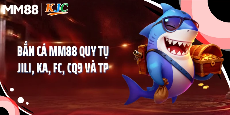Bắn cá MM88 quy tụ JILI, KA, FC, CQ9 và TP