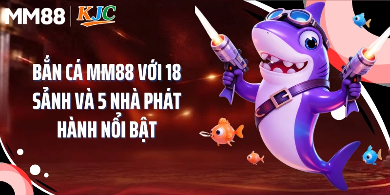Bắn Cá MM88 Với 18 Sảnh Và 5 Nhà Phát Hành Nổi Bật