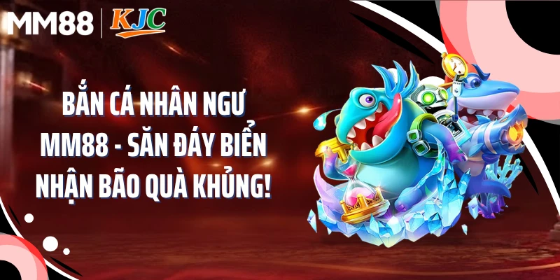 Bắn Cá Nhân Ngư MM88 - Săn Đáy Biển Nhận Bão Quà Khủng!