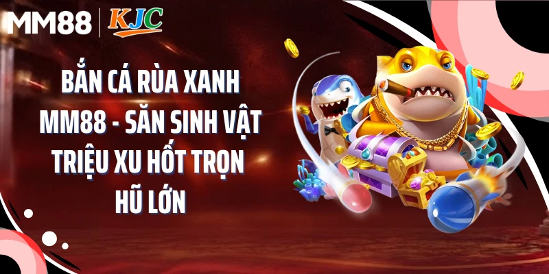 Bắn Cá Rùa Xanh MM88 - Săn Sinh Vật Triệu Xu Hốt Trọn Hũ Lớn