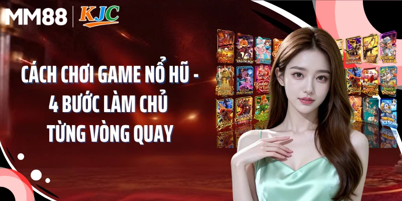 Cách Chơi Game Nổ Hũ - 4 Bước Làm Chủ Từng Vòng Quay