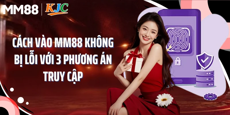 Cách Vào MM88 Không Bị Lỗi Với 3 Phương Án Truy Cập