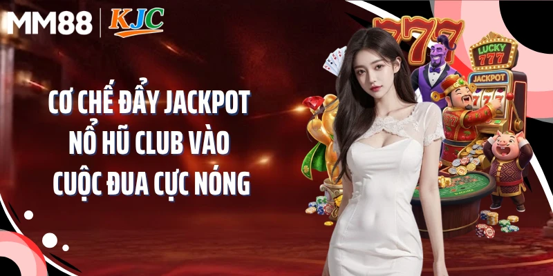 Cơ chế đẩy jackpot nổ hũ club vào cuộc đua cực nóng