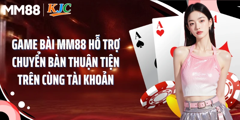 Game bài MM88 hỗ trợ chuyển bàn thuận tiện trên cùng tài khoản