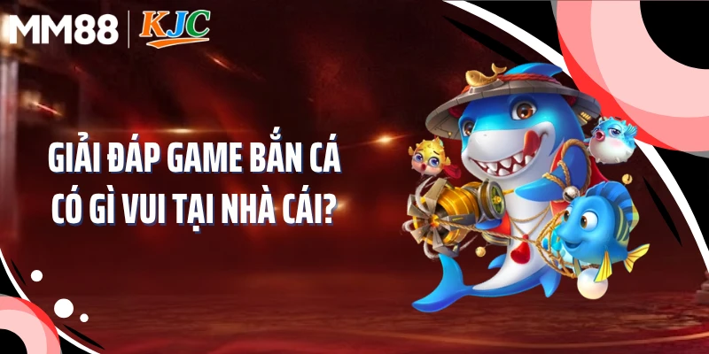Giải đáp game bắn cá có gì vui tại nhà cái?