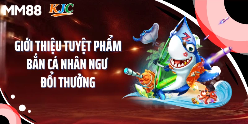 Giới thiệu tuyệt phẩm bắn cá nhân ngư đổi thưởng