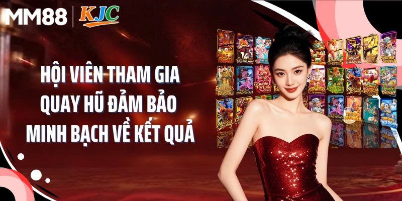 Hội viên tham gia quay hũ đảm bảo minh bạch về kết quả