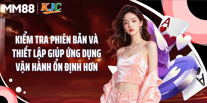 Kiểm tra phiên bản và thiết lập giúp ứng dụng vận hành ổn định hơn