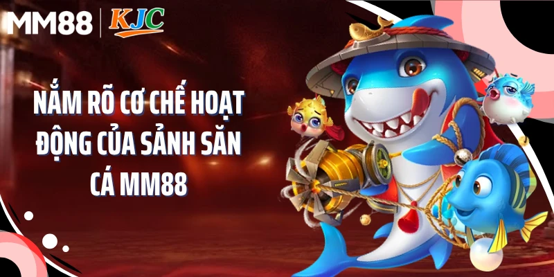 Nắm rõ cơ chế hoạt động của sảnh săn cá MM88