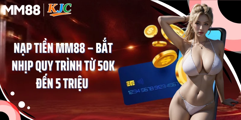 Nạp Tiền MM88 – Bắt Nhịp Quy Trình Từ 50K Đến 5 Triệu 