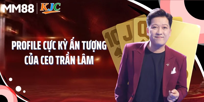 Profile cực kỳ ấn tượng của CEO Trần Lâm