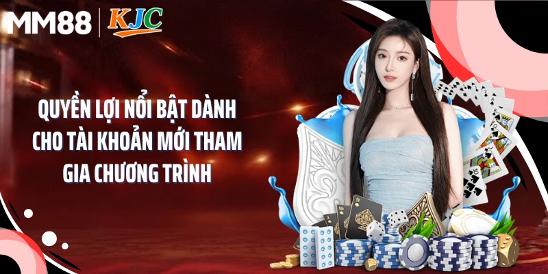 Quyền lợi nổi bật dành cho tài khoản mới tham gia chương trình