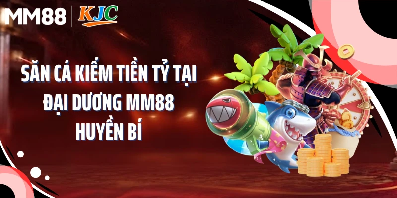 Săn cá kiếm tiền tỷ tại đại dương MM88 huyền bí