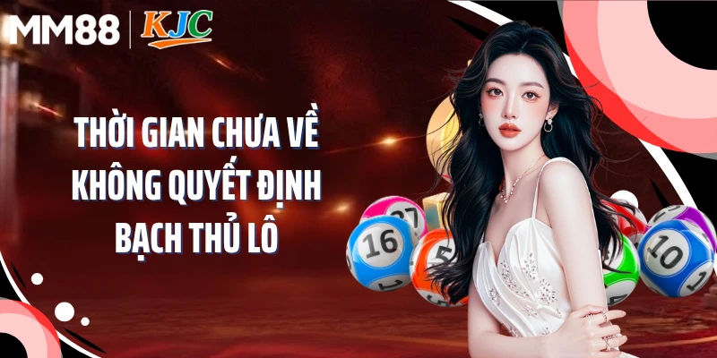 Thời gian chưa về không quyết định bạch thủ lô