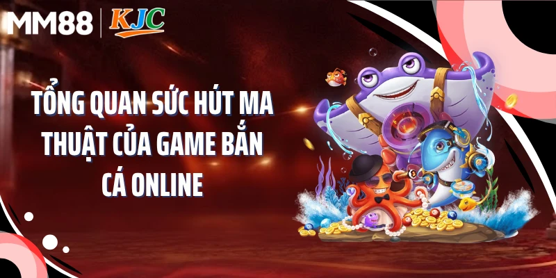 Tổng quan sức hút ma thuật của game bắn cá online