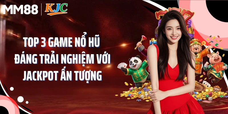 Top 3 game nổ hũ đáng trải nghiệm với jackpot ấn tượng
