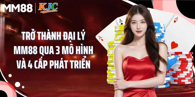 Trở Thành Đại Lý MM88 Qua 3 Mô Hình Và 4 Cấp Phát Triển